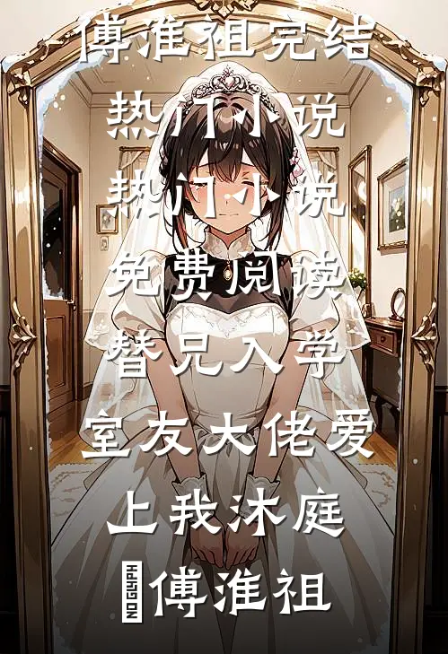 替兄入学，室友大佬爱上我(沐庭祎傅淮祖)完结热门小说_热门小说免费阅读替兄入学，室友大佬爱上我(沐庭祎傅淮祖)