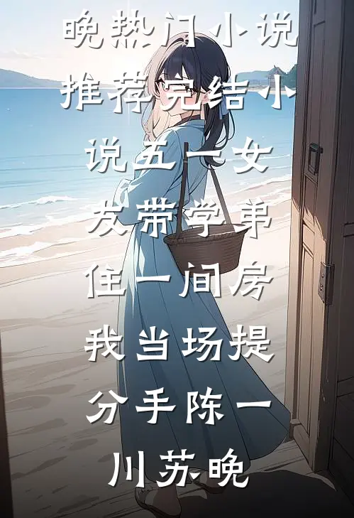 五一女友带学弟住一间房，我当场提分手陈一川苏晚热门小说推荐_完结小说五一女友带学弟住一间房，我当场提分手(陈一川苏晚)