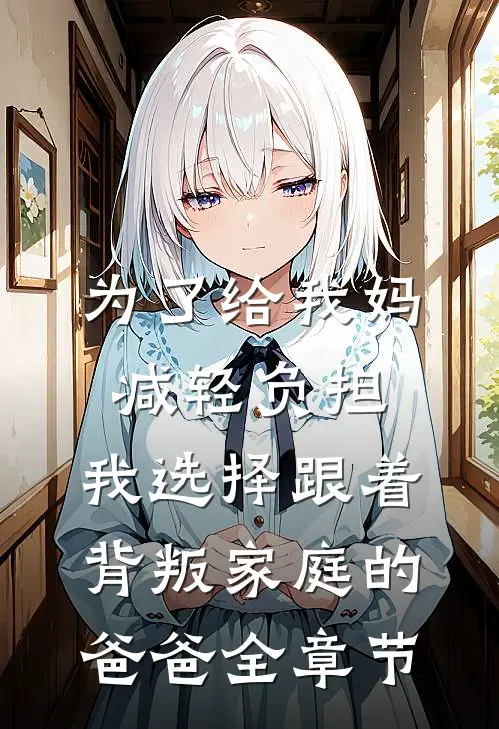 为了给我妈减轻负担，我选择跟着背叛家庭的爸爸全章节