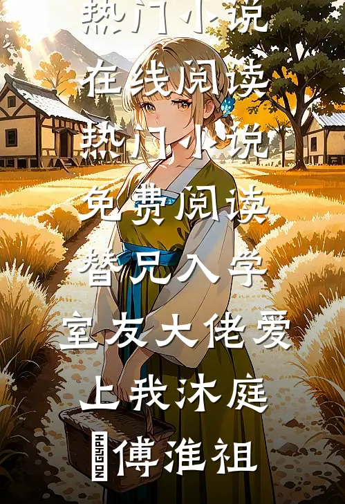 替兄入学，室友大佬爱上我(沐庭祎傅淮祖)热门小说在线阅读_热门小说免费阅读替兄入学，室友大佬爱上我沐庭祎傅淮祖