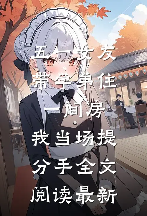 五一女友带学弟住一间房，我当场提分手全文阅读最新