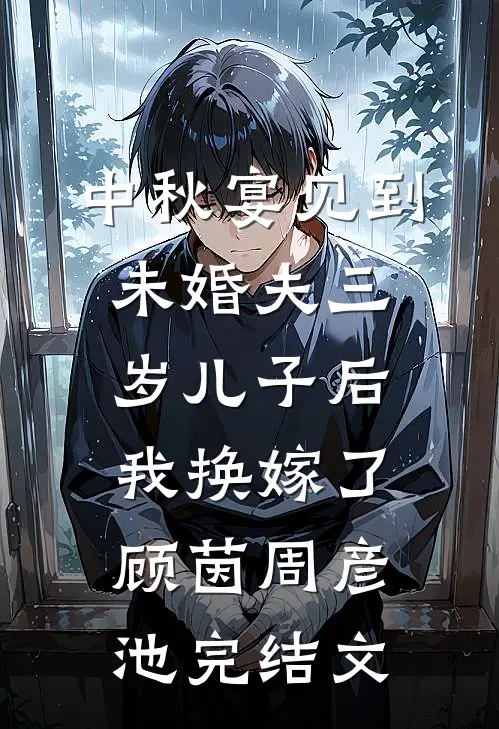 中秋宴见到未婚夫三岁儿子后，我换嫁了顾茵周彦池完结文