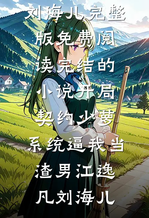 开局契约少萝，系统逼我当渣男江逸凡刘海儿完整版免费阅读_完结的小说开局契约少萝，系统逼我当渣男(江逸凡刘海儿)