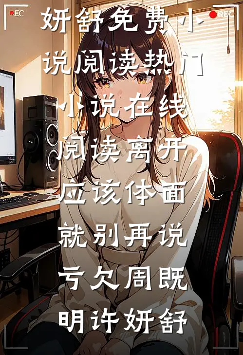 离开应该体面，就别再说亏欠周既明许妍舒免费小说阅读_热门小说在线阅读离开应该体面，就别再说亏欠周既明许妍舒