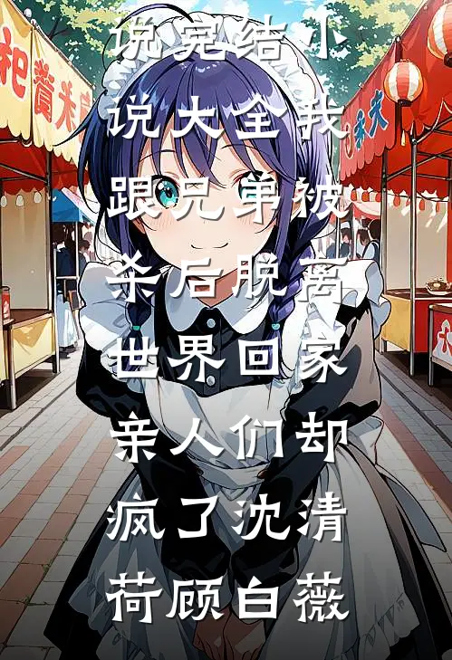 我跟兄弟被杀后脱离世界回家，亲人们却疯了沈清荷顾白薇热门免费小说_完结小说大全我跟兄弟被杀后脱离世界回家，亲人们却疯了(沈清荷顾白薇)