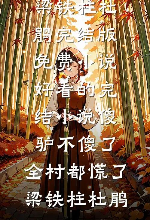 傻驴不傻了，全村都慌了梁铁柱杜鹃完结版免费小说_好看的完结小说傻驴不傻了，全村都慌了(梁铁柱杜鹃)