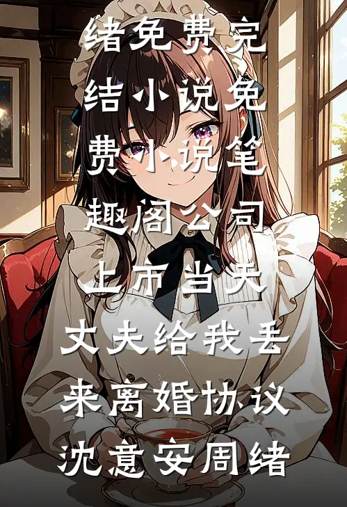 公司上市当天，丈夫给我丢来离婚协议沈意安周绪免费完结小说_免费小说笔趣阁公司上市当天，丈夫给我丢来离婚协议沈意安周绪