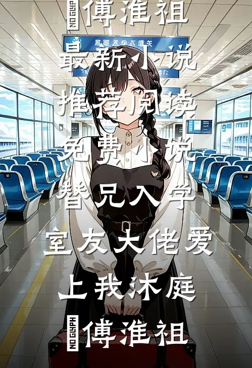 替兄入学，室友大佬爱上我(沐庭祎傅淮祖)最新小说推荐_阅读免费小说替兄入学，室友大佬爱上我(沐庭祎傅淮祖)
