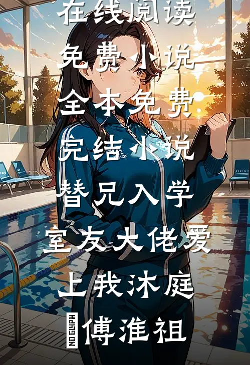 替兄入学，室友大佬爱上我沐庭祎傅淮祖在线阅读免费小说_全本免费完结小说替兄入学，室友大佬爱上我(沐庭祎傅淮祖)