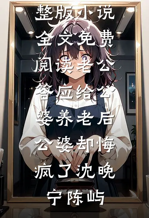 老公答应给公婆养老后，公婆却悔疯了沈晚宁陈屿小说免费阅读无弹窗_完整版小说全文免费阅读老公答应给公婆养老后，公婆却悔疯了(沈晚宁陈屿)