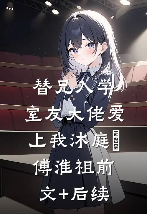 替兄入学，室友大佬爱上我沐庭祎傅淮祖前文+后续
