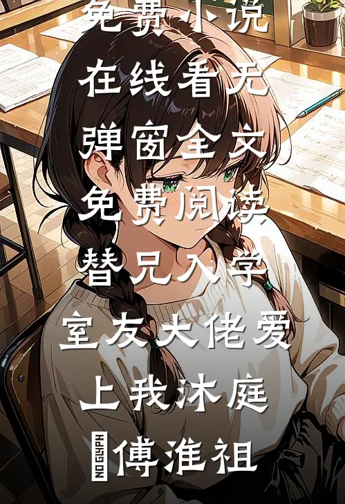 替兄入学，室友大佬爱上我(沐庭祎傅淮祖)免费小说在线看_无弹窗全文免费阅读替兄入学，室友大佬爱上我(沐庭祎傅淮祖)