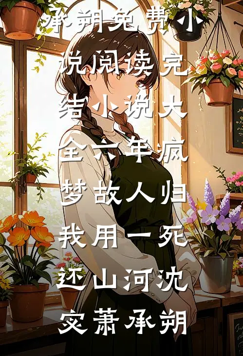 六年疯梦故人归，我用一死还山河沈宓萧承朔免费小说阅读_完结小说大全六年疯梦故人归，我用一死还山河沈宓萧承朔