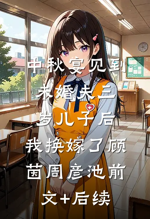 中秋宴见到未婚夫三岁儿子后，我换嫁了顾茵周彦池前文+后续