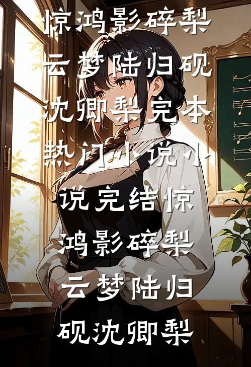 惊鸿影碎梨云梦(陆归砚沈卿梨)完本热门小说_小说完结惊鸿影碎梨云梦陆归砚沈卿梨