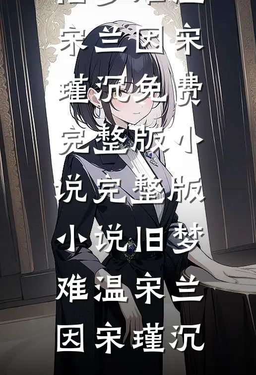 旧梦难温宋兰因宋瑾沉免费完整版小说_完整版小说旧梦难温宋兰因宋瑾沉