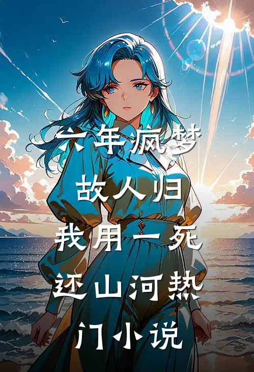 六年疯梦故人归，我用一死还山河热门小说
