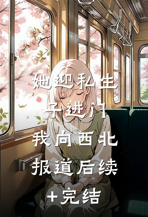 她迎私生子进门，我向西北报道后续+完结