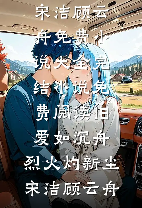 旧爱如沉舟，烈火灼新尘宋洁顾云舟免费小说大全_完结小说免费阅读旧爱如沉舟，烈火灼新尘宋洁顾云舟