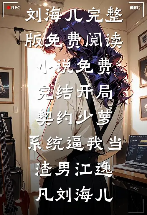 开局契约少萝，系统逼我当渣男江逸凡刘海儿完整版免费阅读_小说免费完结开局契约少萝，系统逼我当渣男(江逸凡刘海儿)