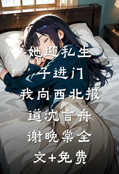 她迎私生子进门，我向西北报道沈言舟谢晚棠全文+免费