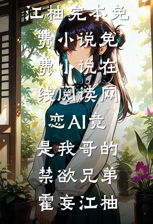 网恋AI竟是我哥的禁欲兄弟(霍妄江柚)完本免费小说_免费小说在线阅读网恋AI竟是我哥的禁欲兄弟(霍妄江柚)
