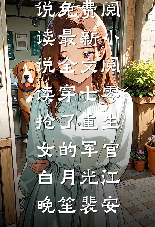 穿七零，抢了重生女的军官白月光江晚笙裴安完整版小说免费阅读_最新小说全文阅读穿七零，抢了重生女的军官白月光江晚笙裴安