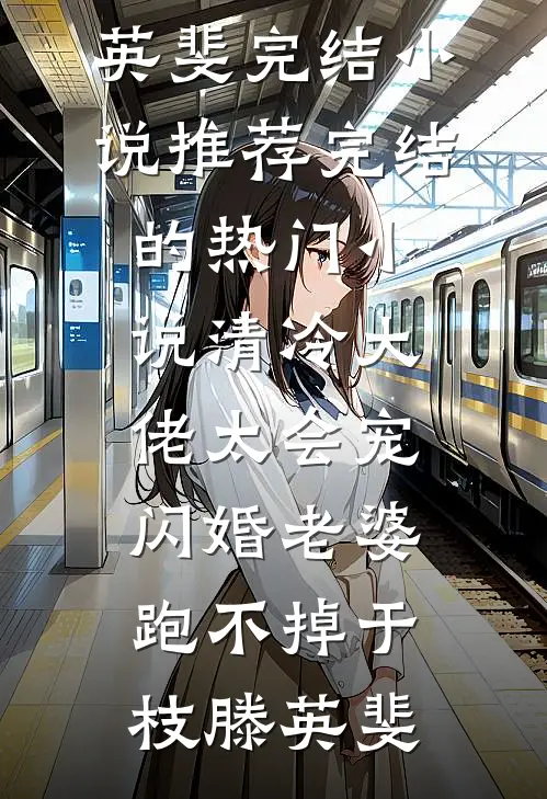 清冷大佬太会宠，闪婚老婆跑不掉于枝滕英斐完结小说推荐_完结的热门小说清冷大佬太会宠，闪婚老婆跑不掉(于枝滕英斐)