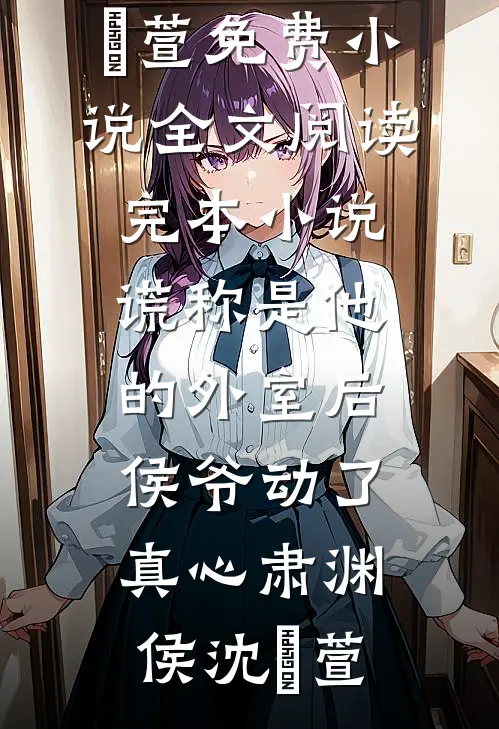 谎称是他的外室后，侯爷动了真心(肃渊侯沈祎萱)免费小说全文阅读_完本小说谎称是他的外室后，侯爷动了真心肃渊侯沈祎萱
