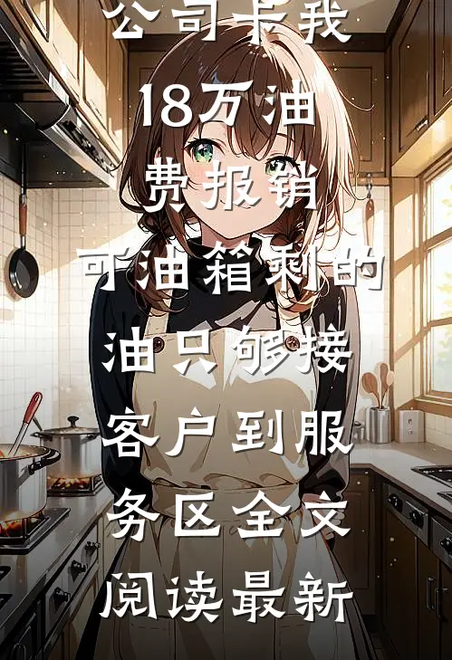 公司卡我18万油费报销，可油箱剩的油只够接客户到服务区全文阅读最新