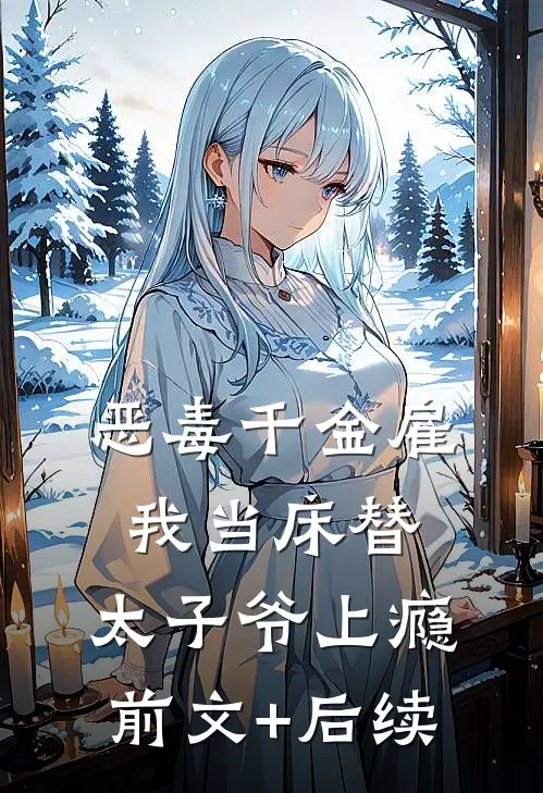 恶毒千金雇我当床替，太子爷上瘾前文+后续