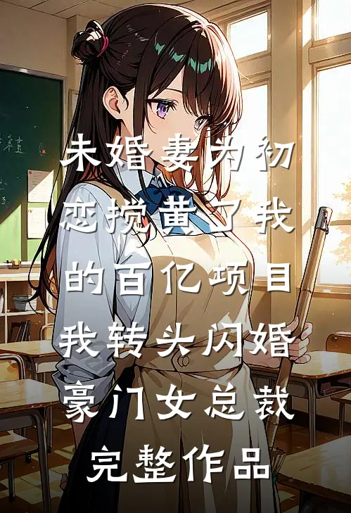 未婚妻为初恋搅黄了我的百亿项目，我转头闪婚豪门女总裁完整作品