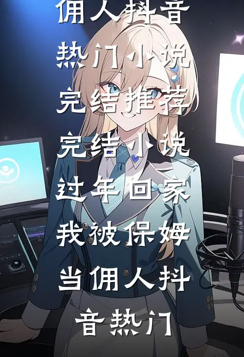 过年回家，我被保姆当佣人(抖音热门)小说完结_推荐完结小说过年回家，我被保姆当佣人(抖音热门)