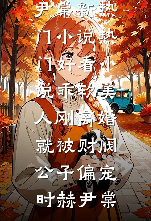 乖软美人刚离婚就被财阀公子偏宠(时赫尹棠)新热门小说_热门好看小说乖软美人刚离婚就被财阀公子偏宠时赫尹棠