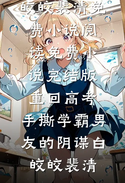 重回高考，手撕学霸男友的阴谋(白皎皎裴清)免费小说阅读_免费小说完结版重回高考，手撕学霸男友的阴谋白皎皎裴清