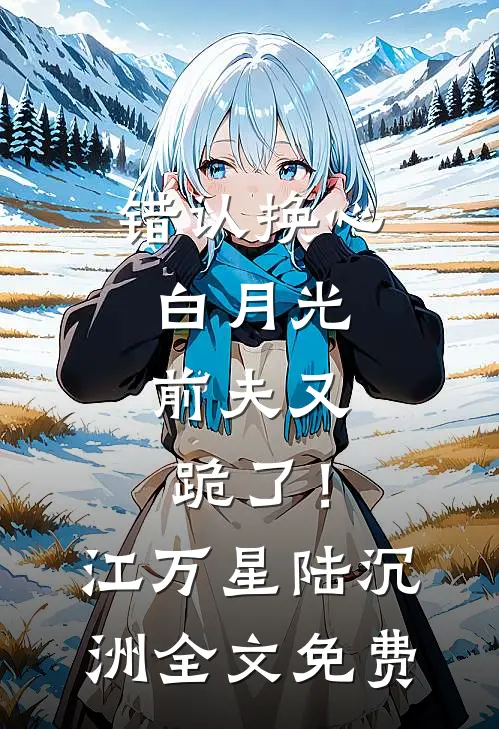 错认换心白月光，前夫又跪了！江万星陆沉洲全文免费