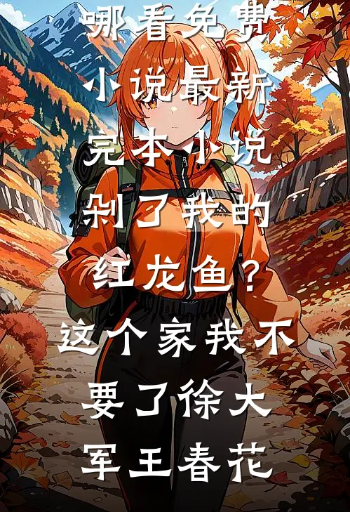 剁了我的红龙鱼？这个家我不要了徐大军王春花在哪看免费小说_最新完本小说剁了我的红龙鱼？这个家我不要了徐大军王春花