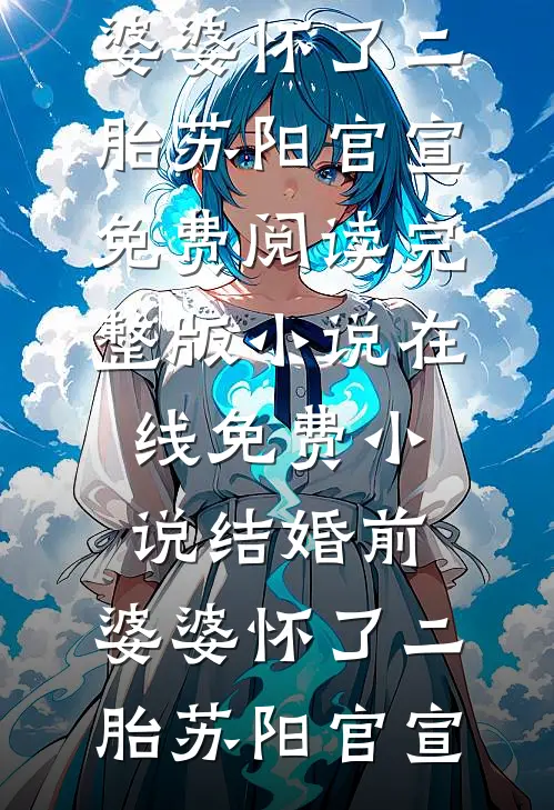 结婚前，婆婆怀了二胎(苏阳官宣)免费阅读完整版小说_在线免费小说结婚前，婆婆怀了二胎苏阳官宣