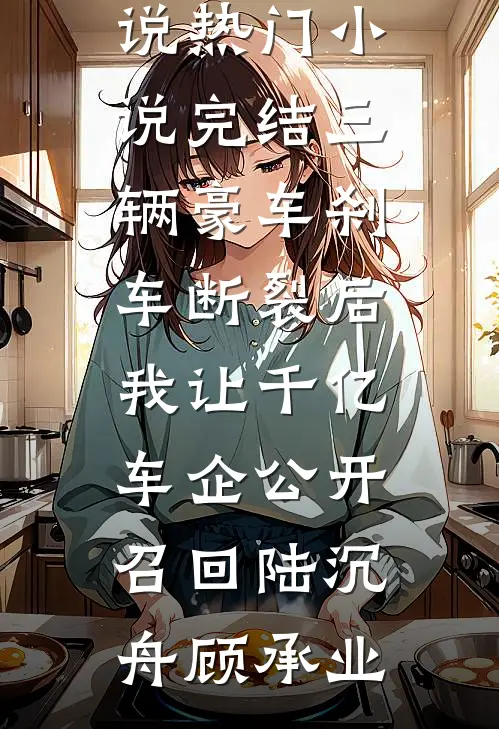 三辆豪车刹车断裂后，我让千亿车企公开召回(陆沉舟顾承业)完结免费小说_热门小说完结三辆豪车刹车断裂后，我让千亿车企公开召回陆沉舟顾承业