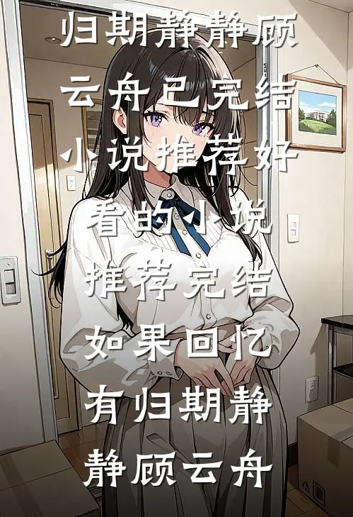 如果回忆有归期(静静顾云舟)已完结小说推荐_好看的小说推荐完结如果回忆有归期(静静顾云舟)