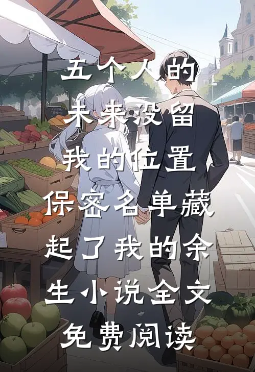 五个人的未来没留我的位置，保密名单藏起了我的余生小说全文免费阅读