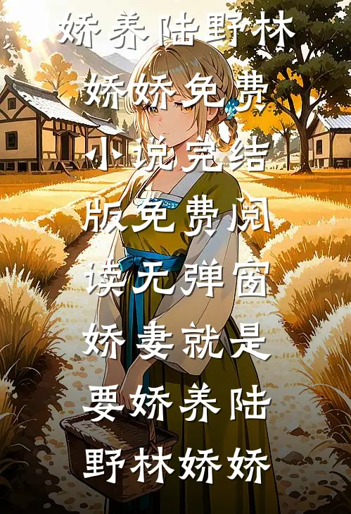 娇妻就是要娇养(陆野林娇娇)免费小说完结版_免费阅读无弹窗娇妻就是要娇养陆野林娇娇