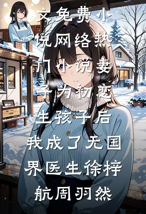 妻子为初恋生孩子后，我成了无国界医生(徐梓航周羽然)全文免费小说_网络热门小说妻子为初恋生孩子后，我成了无国界医生(徐梓航周羽然)
