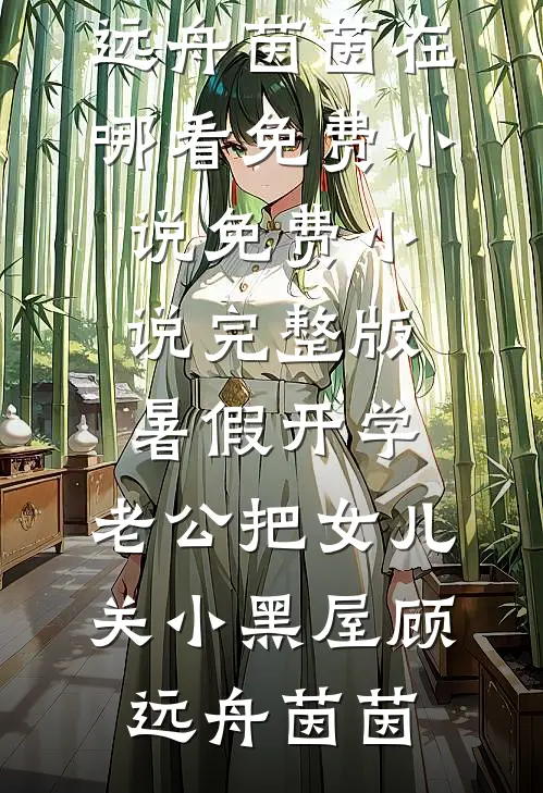 暑假开学，老公把女儿关小黑屋(顾远舟茵茵)在哪看免费小说_免费小说完整版暑假开学，老公把女儿关小黑屋(顾远舟茵茵)