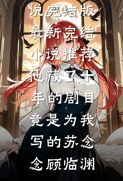他藏了十年的剧目，竟是为我写的苏念念顾临渊免费小说完结版_最新完结小说推荐他藏了十年的剧目，竟是为我写的(苏念念顾临渊)