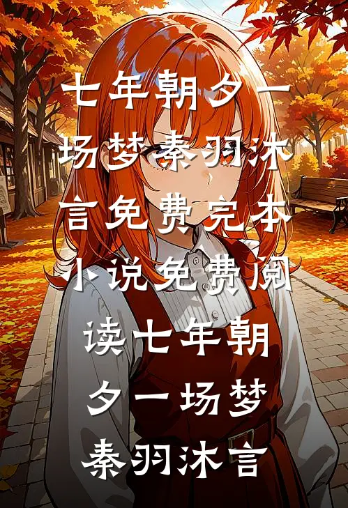 七年朝夕一场梦秦羽沐言免费完本小说_免费阅读七年朝夕一场梦秦羽沐言