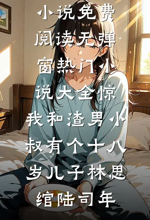 惊，我和渣男小叔有个十八岁儿子林思绾陆司年小说免费阅读无弹窗_热门小说大全惊，我和渣男小叔有个十八岁儿子(林思绾陆司年)