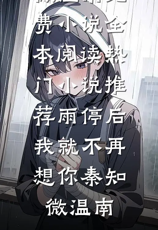 雨停后，我就不再想你秦知微温南免费小说全本阅读_热门小说推荐雨停后，我就不再想你(秦知微温南)