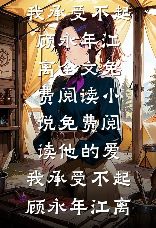 他的爱，我承受不起(顾永年江离)全文免费阅读_小说免费阅读他的爱，我承受不起(顾永年江离)