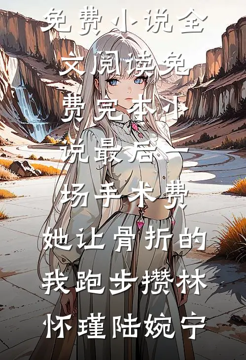 最后一场手术费，她让骨折的我跑步攒林怀瑾陆婉宁免费小说全文阅读_免费完本小说最后一场手术费，她让骨折的我跑步攒林怀瑾陆婉宁